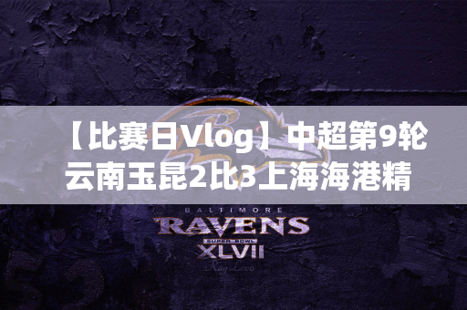 【比赛日Vlog】中超第9轮 云南玉昆2比3上海海港精彩瞬间