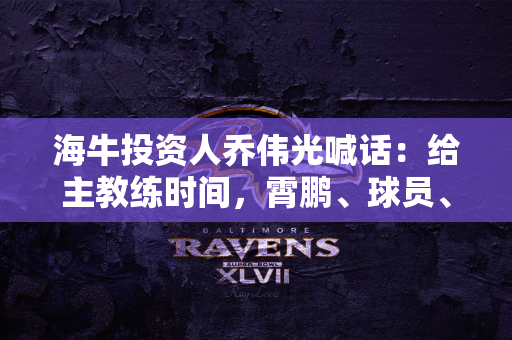 海牛投资人乔伟光喊话：给主教练时间，霄鹏、球员、大家都不容易