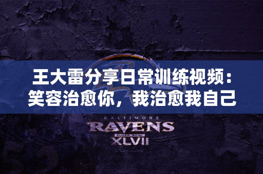 王大雷分享日常训练视频：笑容治愈你，我治愈我自己😄